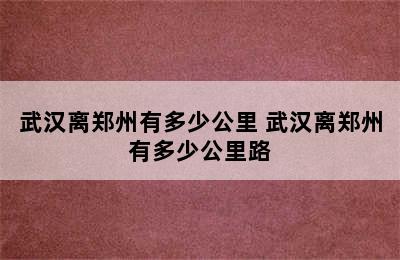 武汉离郑州有多少公里 武汉离郑州有多少公里路